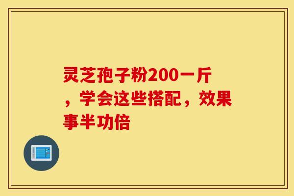 灵芝孢子粉200一斤，学会这些搭配，效果事半功倍
