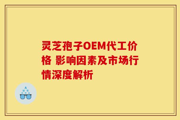 灵芝孢子OEM代工价格 影响因素及市场行情深度解析