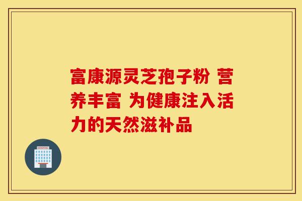 富康源灵芝孢子粉 营养丰富 为健康注入活力的天然滋补品 富康源灵芝孢子粉 营养丰富 为健康注入活力的天然滋补品