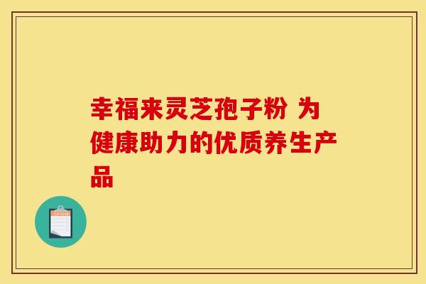 幸福来灵芝孢子粉 为健康助力的优质养生产品