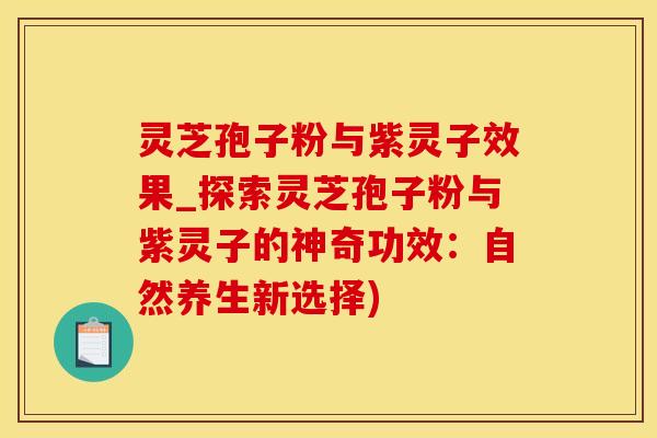 灵芝孢子粉与紫灵子效果_探索灵芝孢子粉与紫灵子的神奇功效：自然养生新选择)
