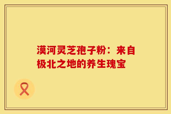 漠河灵芝孢子粉：来自极北之地的养生瑰宝