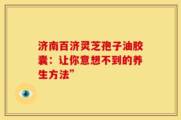 济南百济灵芝孢子油胶囊：让你意想不到的养生方法”