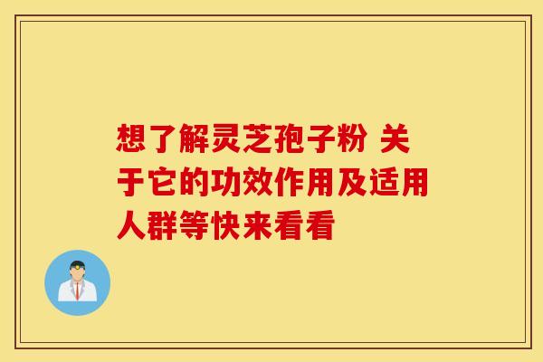 想了解灵芝孢子粉 关于它的功效作用及适用人群等快来看看