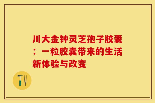 川大金钟灵芝孢子胶囊:一粒胶囊带来的生活新体验与改变 川大金钟灵芝孢子胶囊:一粒胶囊带来的生活新体验与改变