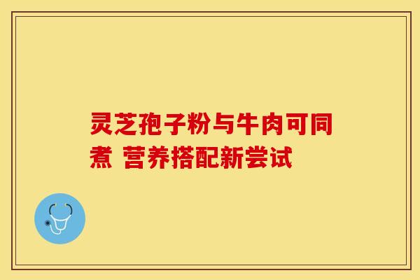 灵芝孢子粉与牛肉可同煮 营养搭配新尝试