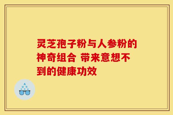 灵芝孢子粉与人参粉的神奇组合 带来意想不到的健康功效