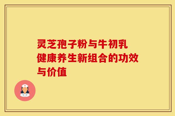 灵芝孢子粉与牛初乳 健康养生新组合的功效与价值