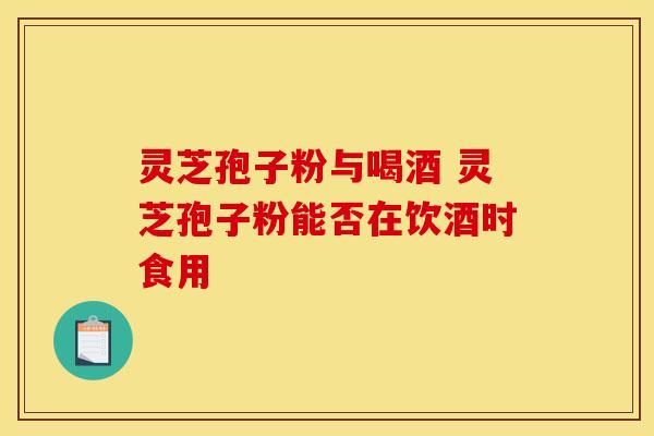 灵芝孢子粉与喝酒 灵芝孢子粉能否在饮酒时食用