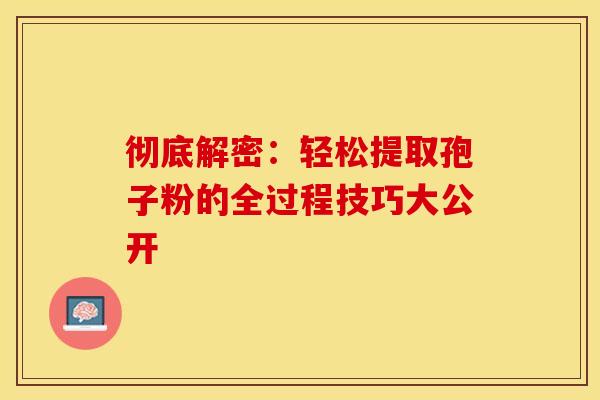彻底解密：轻松提取孢子粉的全过程技巧大公开