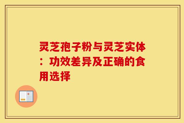 灵芝孢子粉与灵芝实体：功效差异及正确的食用选择