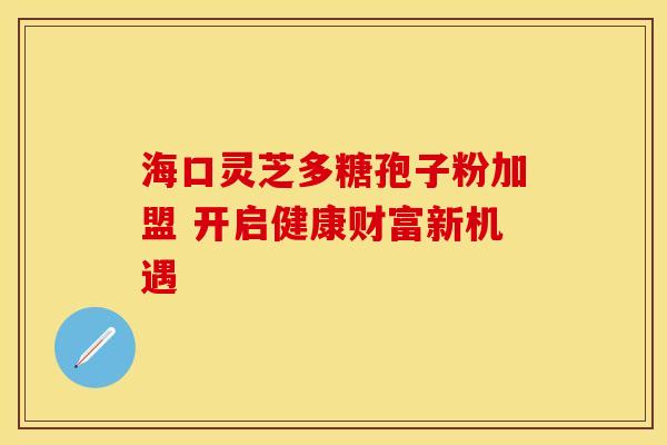 海口灵芝多糖孢子粉加盟 开启健康财富新机遇