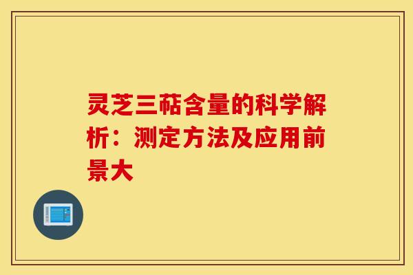 灵芝三萜含量的科学解析：测定方法及应用前景大