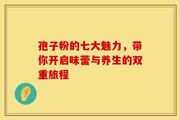 孢子粉的七大魅力，带你开启味蕾与养生的双重旅程