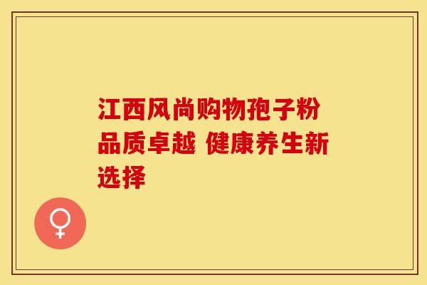 江西风尚购物孢子粉 品质卓越 健康养生新选择