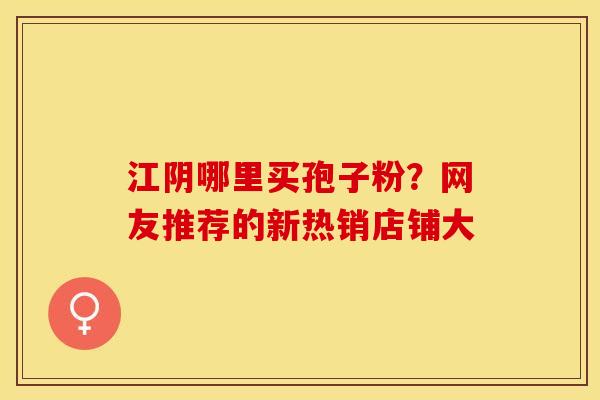 江阴哪里买孢子粉？网友推荐的新热销店铺大