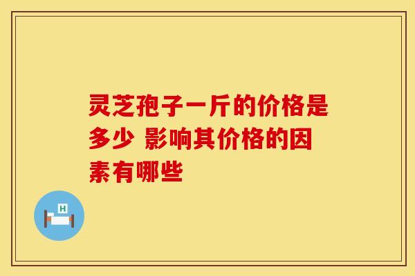 灵芝孢子一斤的价格是多少 影响其价格的因素有哪些