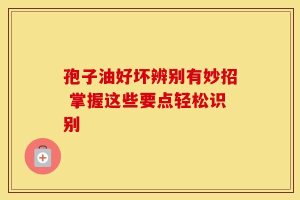 孢子油好坏辨别有妙招 掌握这些要点轻松识别