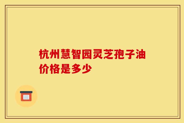 杭州慧智园灵芝孢子油价格是多少