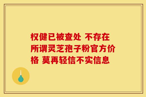 权健已被查处 不存在所谓灵芝孢子粉官方价格 莫再轻信不实信息