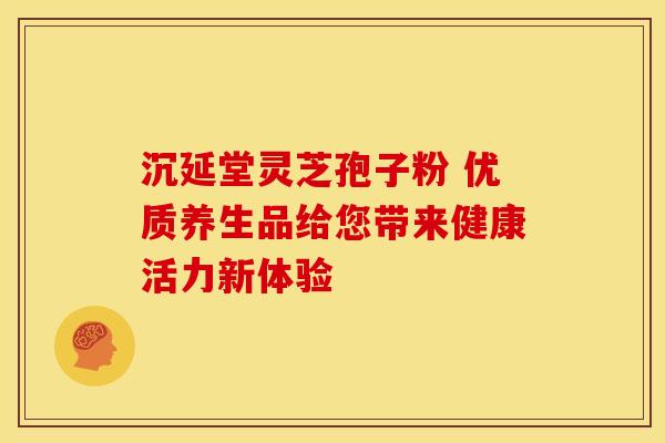 沉延堂灵芝孢子粉 优质养生品给您带来健康活力新体验