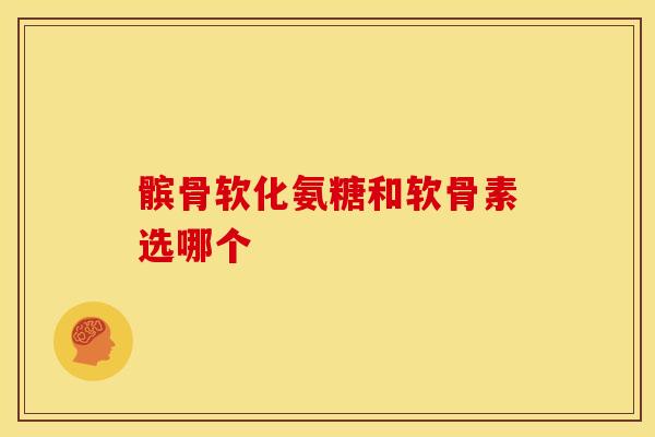 髌骨软化氨糖和软骨素选哪个