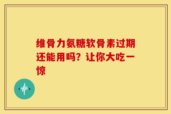 维骨力氨糖软骨素过期还能用吗？让你大吃一惊
