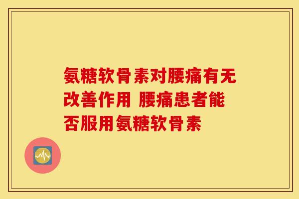氨糖软骨素对腰痛有无改善作用 腰痛患者能否服用氨糖软骨素