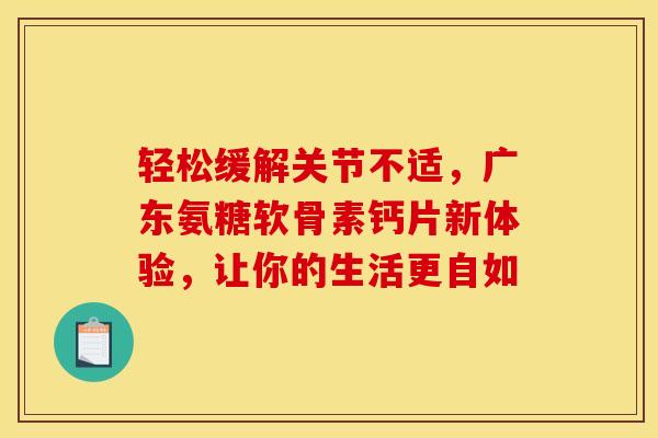 轻松缓解关节不适，广东氨糖软骨素钙片新体验，让你的生活更自如