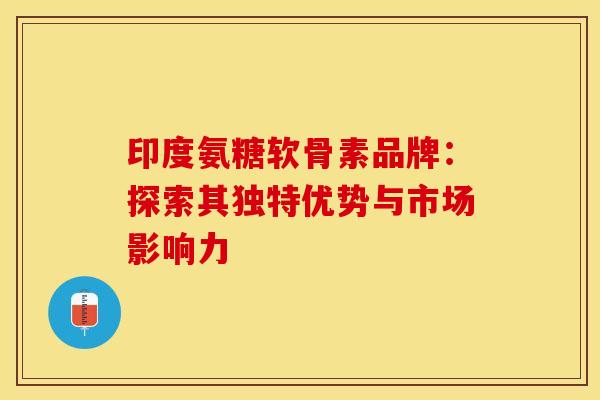 印度氨糖软骨素品牌：探索其独特优势与市场影响力