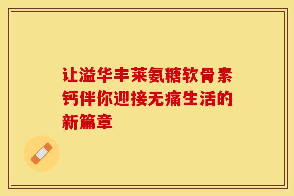 让溢华丰莱氨糖软骨素钙伴你迎接无痛生活的新篇章
