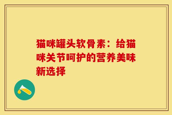 猫咪罐头软骨素：给猫咪关节呵护的营养美味新选择