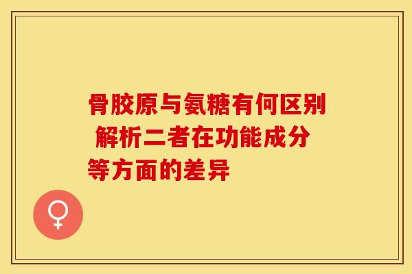 骨胶原与氨糖有何区别 解析二者在功能成分等方面的差异 骨胶原与氨糖有何区别 解析二者在功能成分等方面的差异