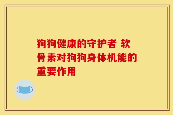 狗狗健康的守护者 软骨素对狗狗身体机能的重要作用