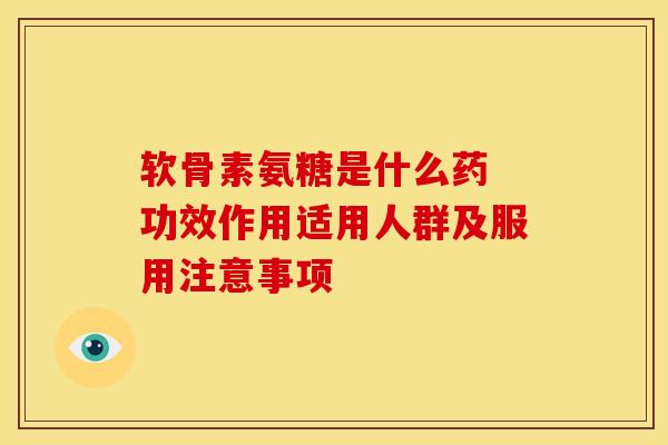软骨素氨糖是什么药 功效作用适用人群及服用注意事项