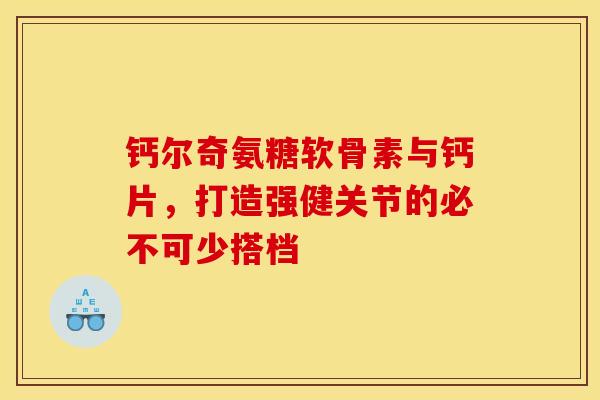 钙尔奇氨糖软骨素与钙片，打造强健关节的必不可少搭档