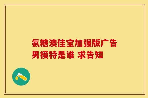 氨糖澳佳宝加强版广告男模特是谁 求告知