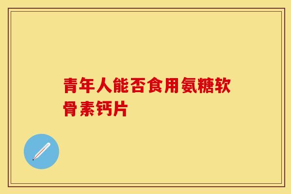 青年人能否食用氨糖软骨素钙片