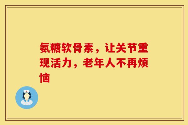 氨糖软骨素，让关节重现活力，老年人不再烦恼