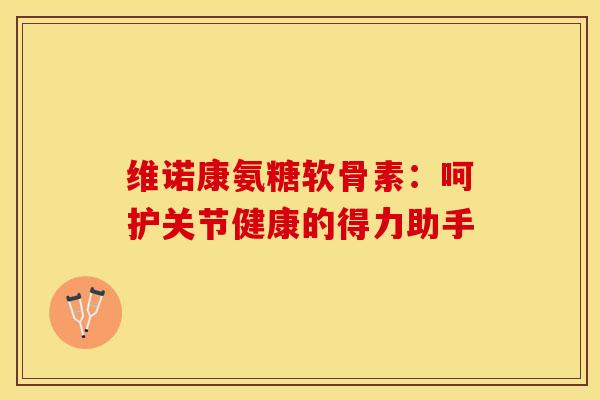 维诺康氨糖软骨素:呵护关节健康的得力助手 维诺康氨糖软骨素:呵护关节健康的得力助手