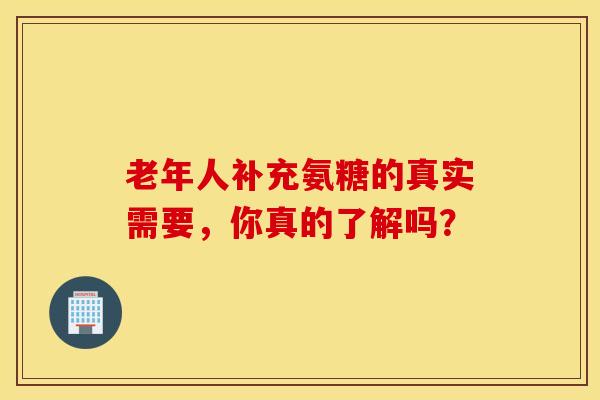老年人补充氨糖的真实需要，你真的了解吗？