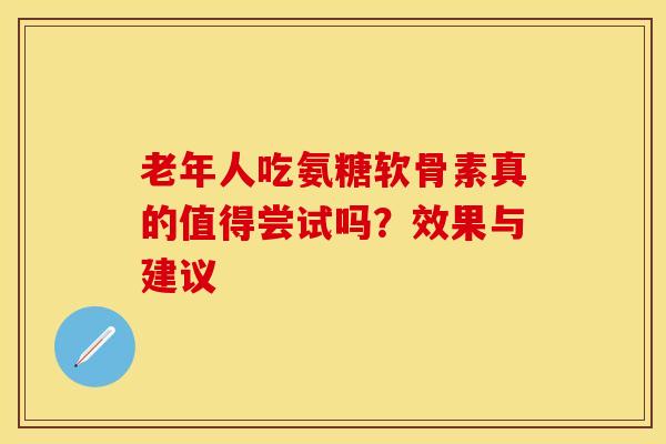 老年人吃氨糖软骨素真的值得尝试吗?效果与建议 老年人吃氨糖软骨素真的值得尝试吗?效果与建议