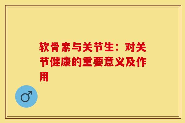 软骨素与关节生：对关节健康的重要意义及作用