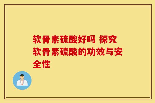 软骨素硫酸好吗 探究软骨素硫酸的功效与安全性