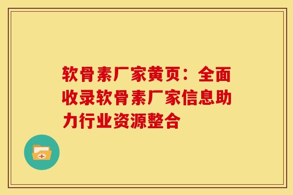 软骨素厂家黄页：全面收录软骨素厂家信息助力行业资源整合
