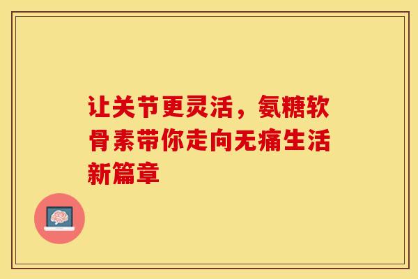让关节更灵活，氨糖软骨素带你走向无痛生活新篇章