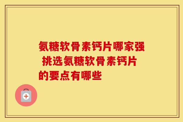 氨糖软骨素钙片哪家强 挑选氨糖软骨素钙片的要点有哪些