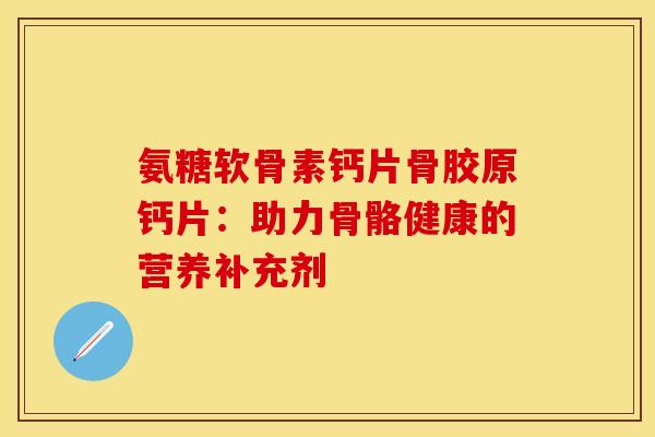 氨糖软骨素钙片骨胶原钙片：助力骨骼健康的营养补充剂