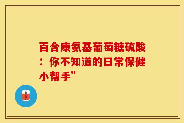 百合康氨基葡萄糖硫酸：你不知道的日常保健小帮手”