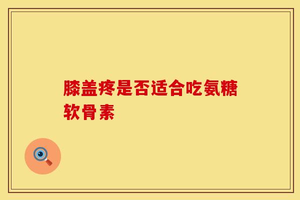 膝盖疼是否适合吃氨糖软骨素
